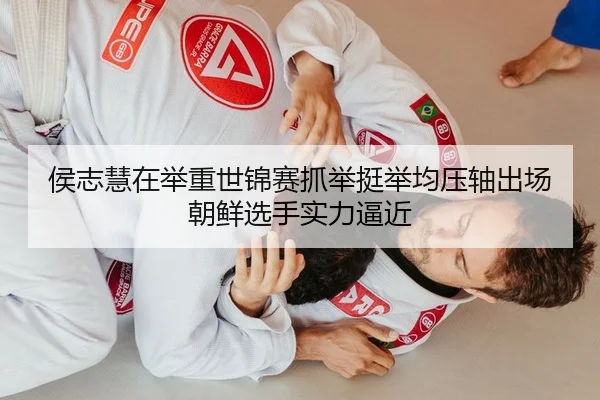 侯志慧在举重世锦赛抓举挺举均压轴出场 朝鲜选手实力逼近